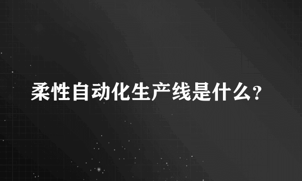 柔性自动化生产线是什么？