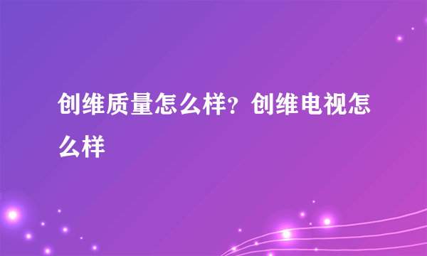 创维质量怎么样？创维电视怎么样