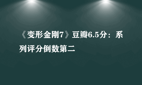 《变形金刚7》豆瓣6.5分：系列评分倒数第二