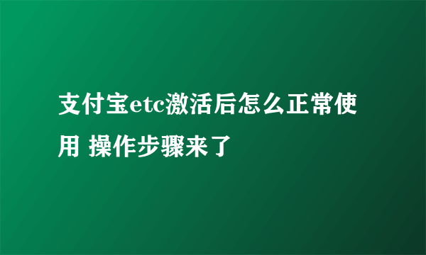 支付宝etc激活后怎么正常使用 操作步骤来了