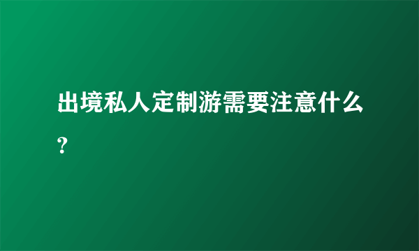 出境私人定制游需要注意什么？