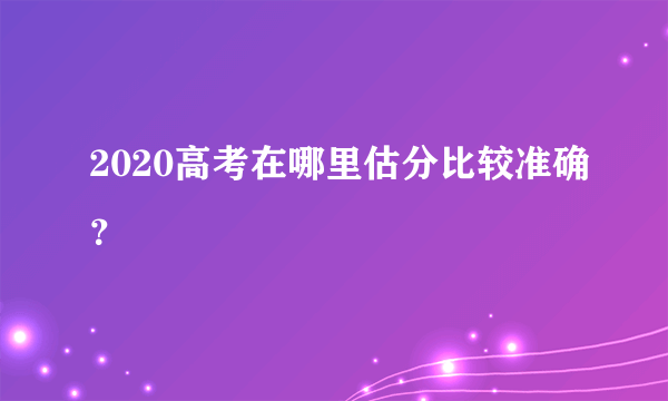 2020高考在哪里估分比较准确？