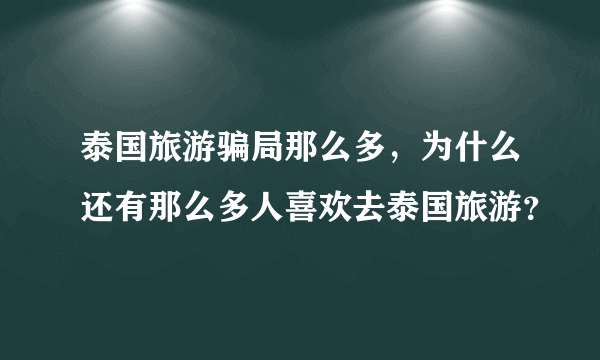 泰国旅游骗局那么多，为什么还有那么多人喜欢去泰国旅游？