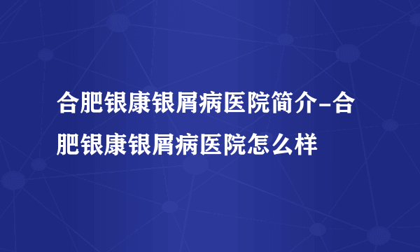 合肥银康银屑病医院简介-合肥银康银屑病医院怎么样