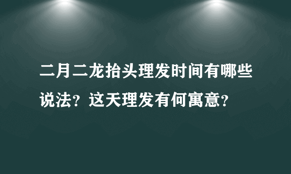 二月二龙抬头理发时间有哪些说法？这天理发有何寓意？