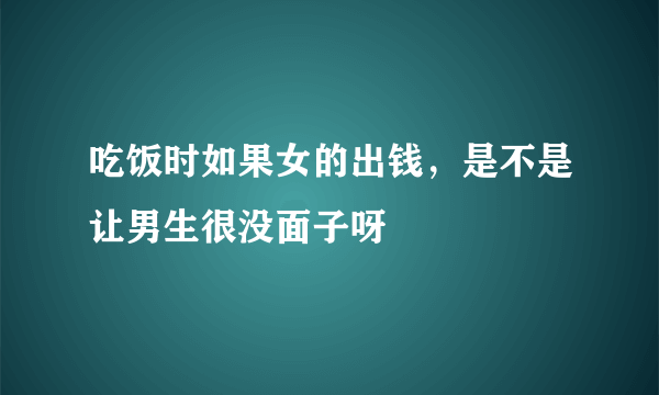 吃饭时如果女的出钱，是不是让男生很没面子呀