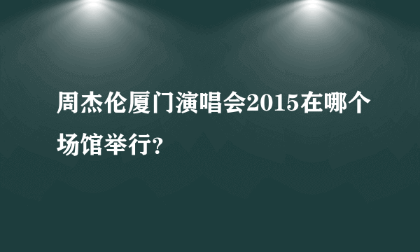 周杰伦厦门演唱会2015在哪个场馆举行？