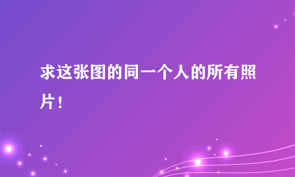 求这张图的同一个人的所有照片！