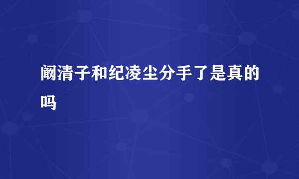 阚清子和纪凌尘分手了是真的吗