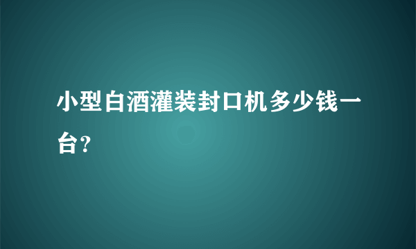 小型白酒灌装封口机多少钱一台？