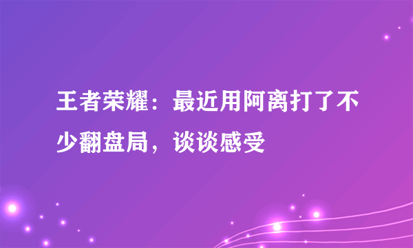 王者荣耀：最近用阿离打了不少翻盘局，谈谈感受