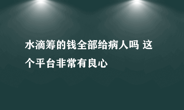 水滴筹的钱全部给病人吗 这个平台非常有良心