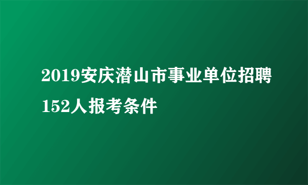 2019安庆潜山市事业单位招聘152人报考条件