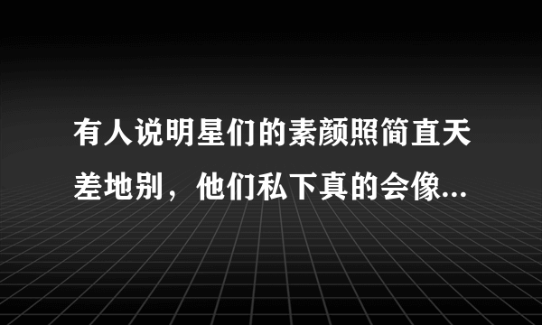 有人说明星们的素颜照简直天差地别，他们私下真的会像普通人一般邋遢吗？