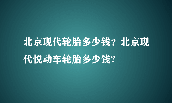 北京现代轮胎多少钱？北京现代悦动车轮胎多少钱?