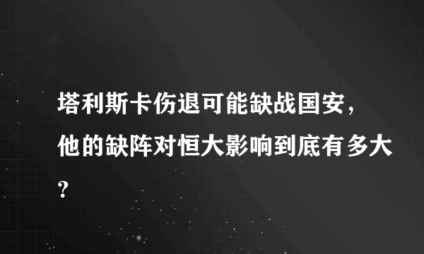 塔利斯卡伤退可能缺战国安，他的缺阵对恒大影响到底有多大？