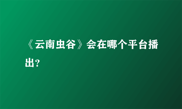 《云南虫谷》会在哪个平台播出？