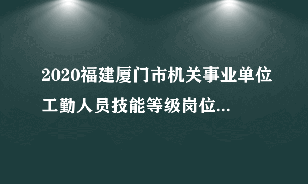 2020福建厦门市机关事业单位工勤人员技能等级岗位考核和继续教育工作通知