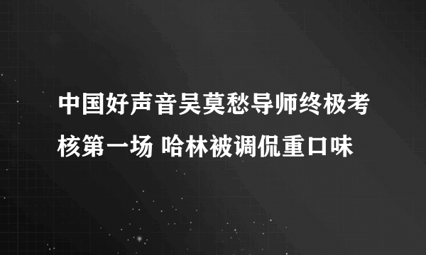 中国好声音吴莫愁导师终极考核第一场 哈林被调侃重口味