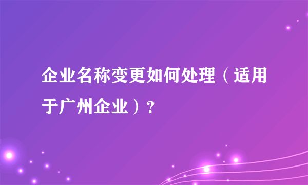 企业名称变更如何处理（适用于广州企业）？