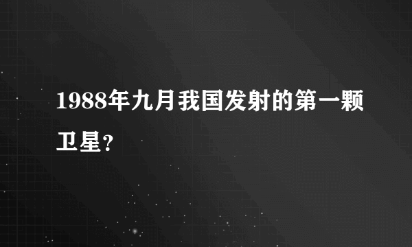 1988年九月我国发射的第一颗卫星？