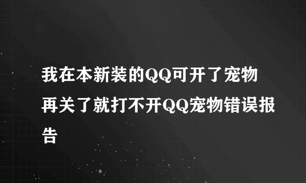 我在本新装的QQ可开了宠物再关了就打不开QQ宠物错误报告