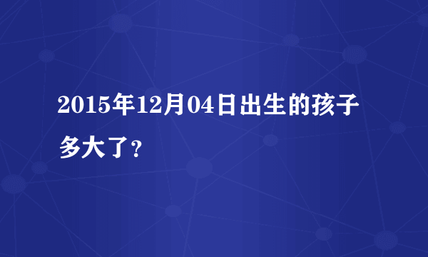 2015年12月04日出生的孩子多大了？