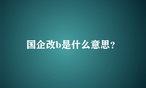 国企改b是什么意思？