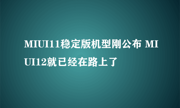 MIUI11稳定版机型刚公布 MIUI12就已经在路上了