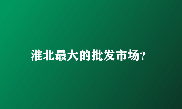 淮北最大的批发市场？