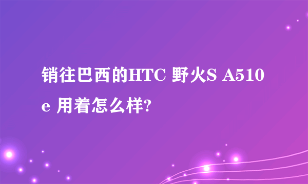 销往巴西的HTC 野火S A510e 用着怎么样?