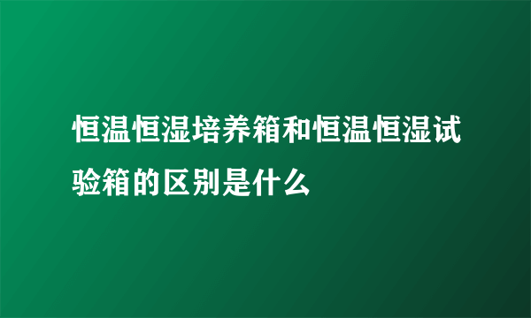 恒温恒湿培养箱和恒温恒湿试验箱的区别是什么