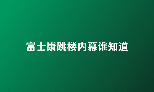 富士康跳楼内幕谁知道