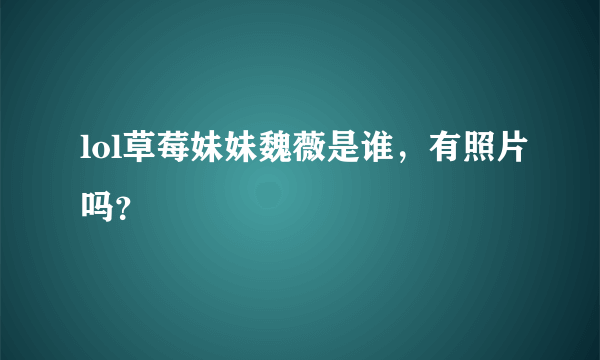 lol草莓妹妹魏薇是谁，有照片吗？