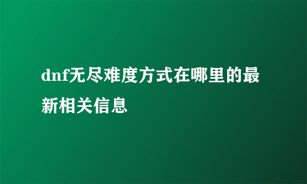 dnf无尽难度方式在哪里的最新相关信息