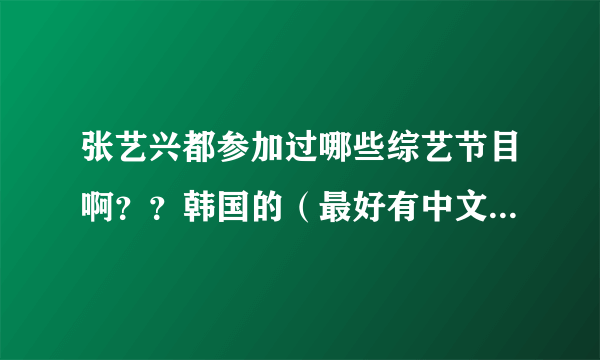 张艺兴都参加过哪些综艺节目啊？？韩国的（最好有中文字幕）中国的都想要，所有的都要！！！谢谢啊！！！