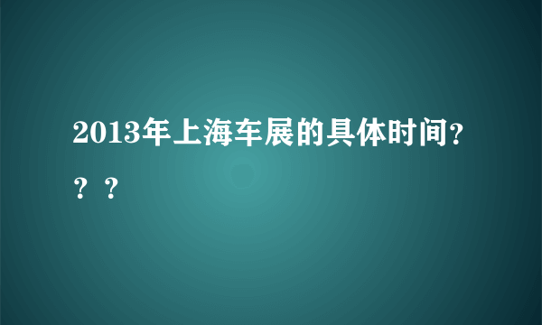 2013年上海车展的具体时间？？？