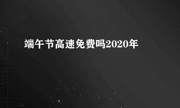 端午节高速免费吗2020年