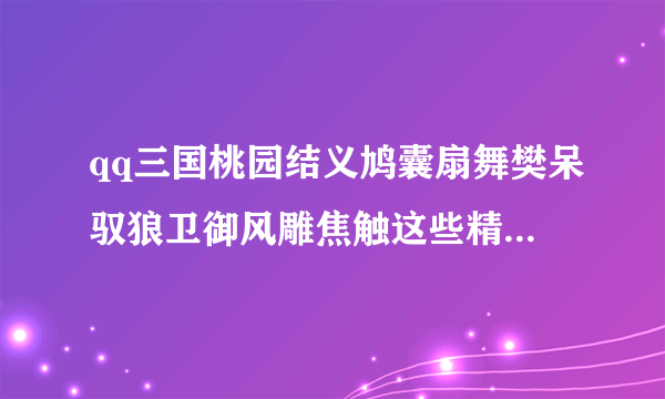 qq三国桃园结义鸠囊扇舞樊呆驭狼卫御风雕焦触这些精元大概都要多少钱