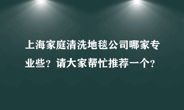 上海家庭清洗地毯公司哪家专业些？请大家帮忙推荐一个？