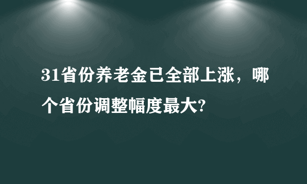 31省份养老金已全部上涨，哪个省份调整幅度最大?