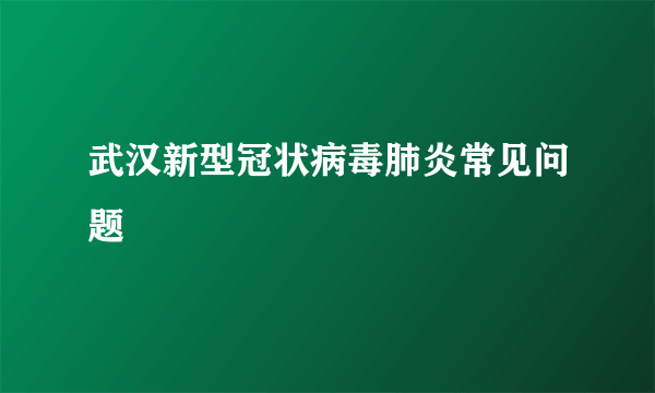 武汉新型冠状病毒肺炎常见问题