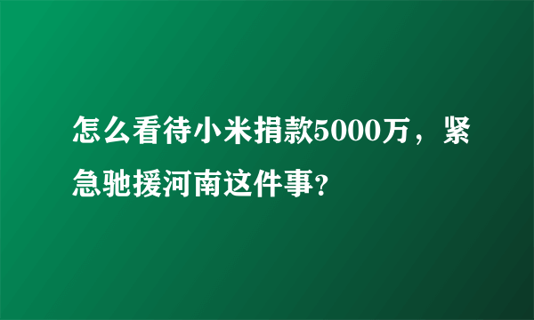 怎么看待小米捐款5000万，紧急驰援河南这件事？