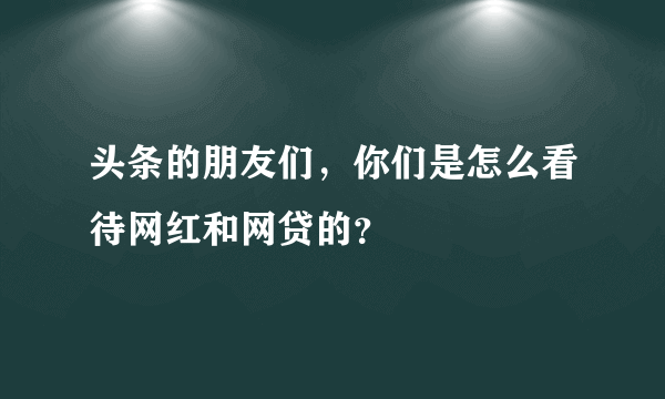 头条的朋友们，你们是怎么看待网红和网贷的？