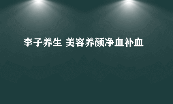 李子养生 美容养颜净血补血