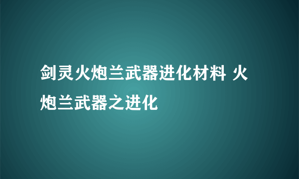 剑灵火炮兰武器进化材料 火炮兰武器之进化