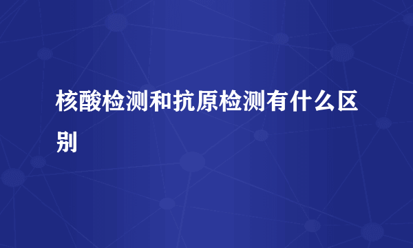 核酸检测和抗原检测有什么区别