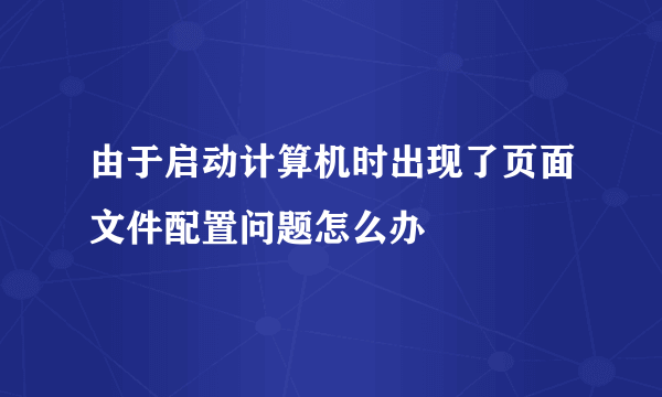 由于启动计算机时出现了页面文件配置问题怎么办