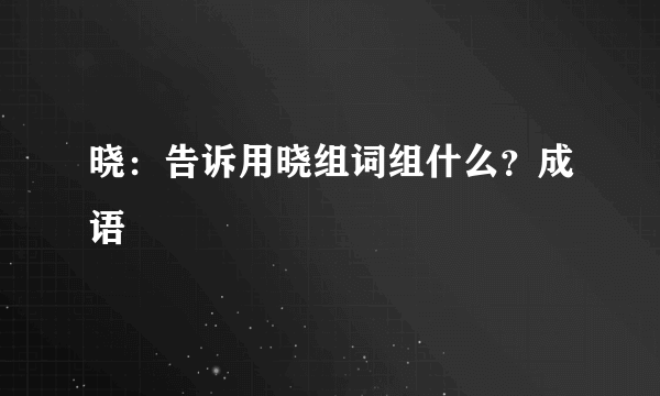 晓：告诉用晓组词组什么？成语