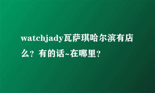 watchjady瓦萨琪哈尔滨有店么？有的话~在哪里？